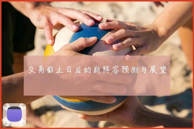 交易截止日后的新阵容预测与展望
